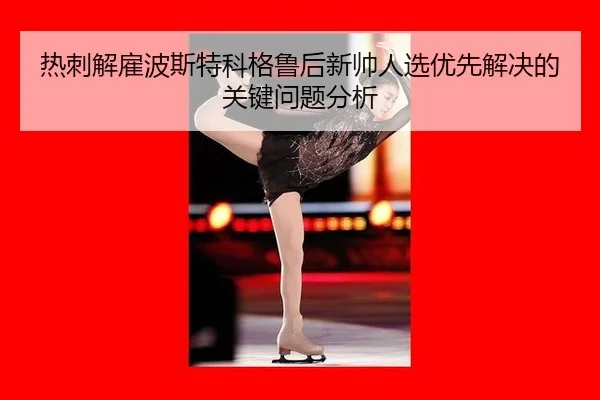 热刺解雇波斯特科格鲁后新帅人选优先解决的关键问题分析